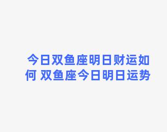 今日双鱼座明日财运如何 双鱼座今日明日运势